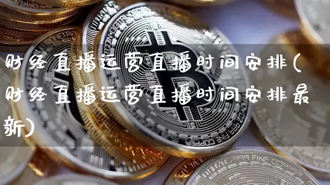 财经直播运营直播时间安排(财经直播运营直播时间安排最新)_https://www.lclxwz.com_上期能源_第1张