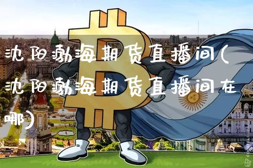 沈阳渤海期货直播间(沈阳渤海期货直播间在哪)_https://www.lclxwz.com_上期所_第1张