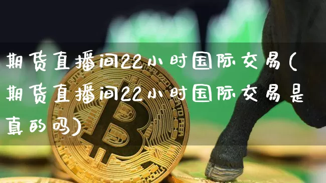 期货直播间22小时国际交易(期货直播间22小时国际交易是真的吗)_https://www.lclxwz.com_中金所_第1张