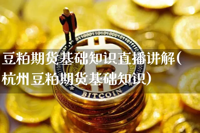 豆粕期货基础知识直播讲解(杭州豆粕期货基础知识)_https://www.lclxwz.com_上期能源_第1张