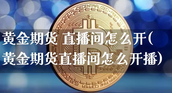 黄金期货 直播间怎么开(黄金期货直播间怎么开播)_https://www.lclxwz.com_郑商所_第1张