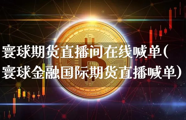 寰球期货直播间在线喊单(寰球金融国际期货直播喊单)_https://www.lclxwz.com_郑商所_第1张
