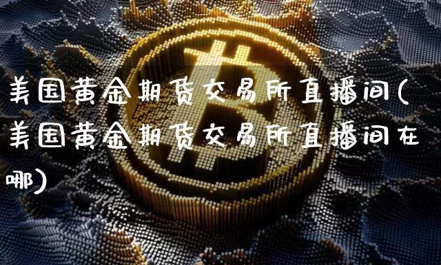 美国黄金期货交易所直播间(美国黄金期货交易所直播间在哪)_https://www.lclxwz.com_上期所_第1张