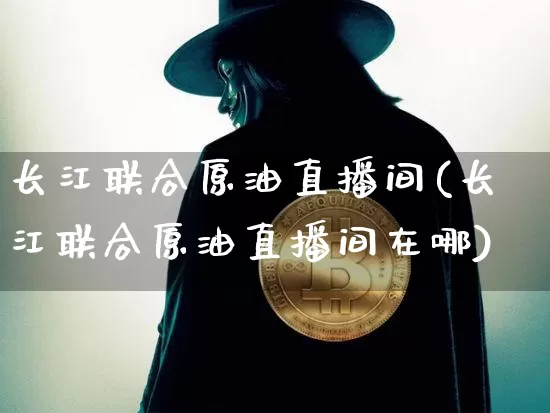 长江联合原油直播间(长江联合原油直播间在哪)_https://www.lclxwz.com_郑商所_第1张