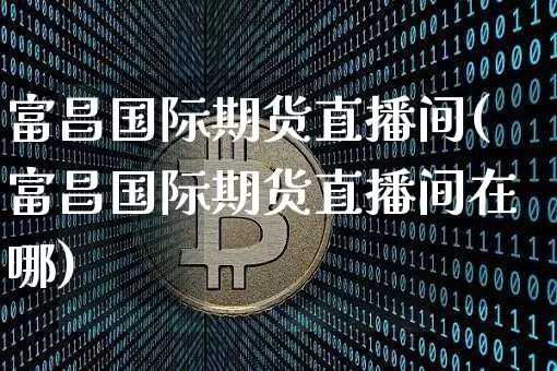 富昌国际期货直播间(富昌国际期货直播间在哪)_https://www.lclxwz.com_郑商所_第1张