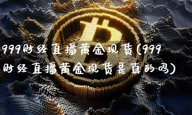 999财经直播黄金现货(999财经直播黄金现货是真的吗)_https://www.lclxwz.com_大商所_第1张