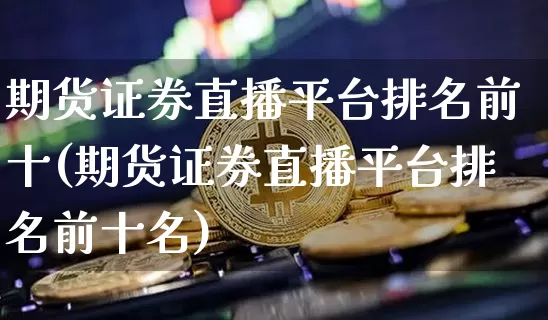 期货证券直播平台排名前十(期货证券直播平台排名前十名)_https://www.lclxwz.com_中金所_第1张