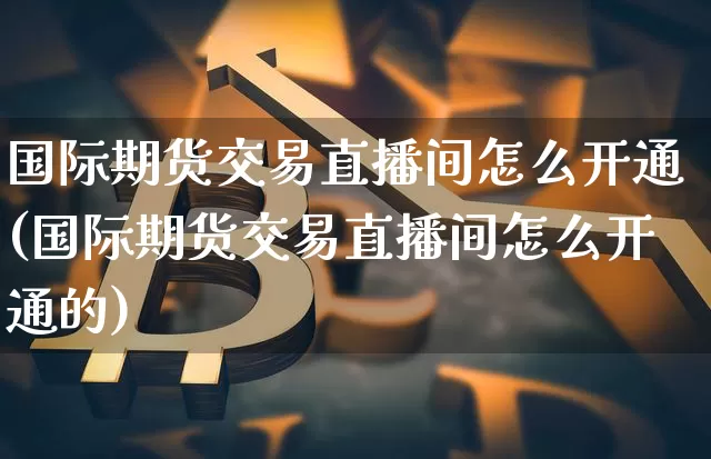 国际期货交易直播间怎么开通(国际期货交易直播间怎么开通的)_https://www.lclxwz.com_中金所_第1张