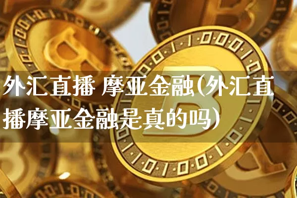 外汇直播 摩亚金融(外汇直播摩亚金融是真的吗)_https://www.lclxwz.com_上期能源_第1张