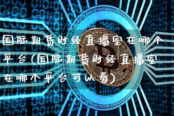国际期货财经直播室在哪个平台(国际期货财经直播室在哪个平台可以看)_https://www.lclxwz.com_郑商所_第1张