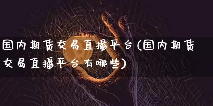 国内期货交易直播平台(国内期货交易直播平台有哪些)_https://www.lclxwz.com_郑商所_第1张