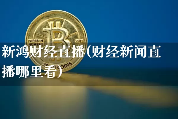 新鸿财经直播(财经新闻直播哪里看)_https://www.lclxwz.com_上期能源_第1张