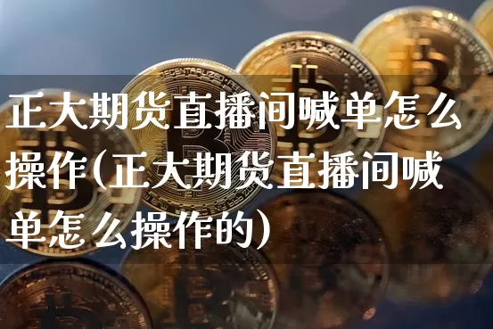 正大期货直播间喊单怎么操作(正大期货直播间喊单怎么操作的)_https://www.lclxwz.com_中金所_第1张