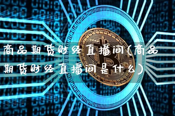商品期货财经直播间(商品期货财经直播间是什么)_https://www.lclxwz.com_郑商所_第1张