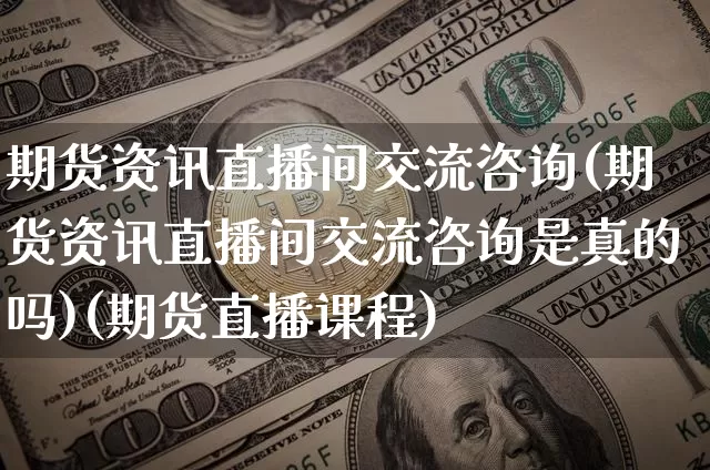 期货资讯直播间交流咨询(期货资讯直播间交流咨询是真的吗)(期货直播课程)_https://www.lclxwz.com_郑商所_第1张