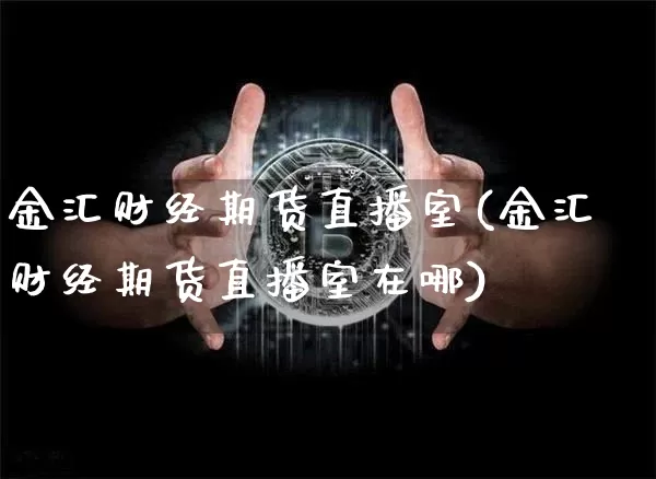 金汇财经期货直播室(金汇财经期货直播室在哪)_https://www.lclxwz.com_大商所_第1张