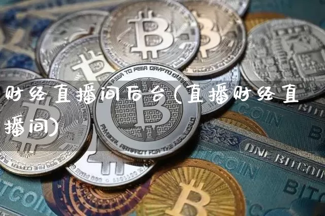 财经直播间后台(直播财经直播间)_https://www.lclxwz.com_上期能源_第1张