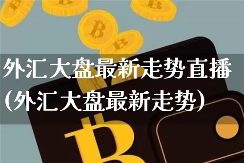 外汇大盘最新走势直播(外汇大盘最新走势)_https://www.lclxwz.com_上期能源_第1张