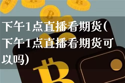 下午1点直播看期货(下午1点直播看期货可以吗)_https://www.lclxwz.com_郑商所_第1张