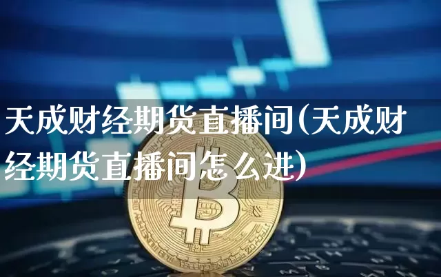 天成财经期货直播间(天成财经期货直播间怎么进)_https://www.lclxwz.com_上期能源_第1张