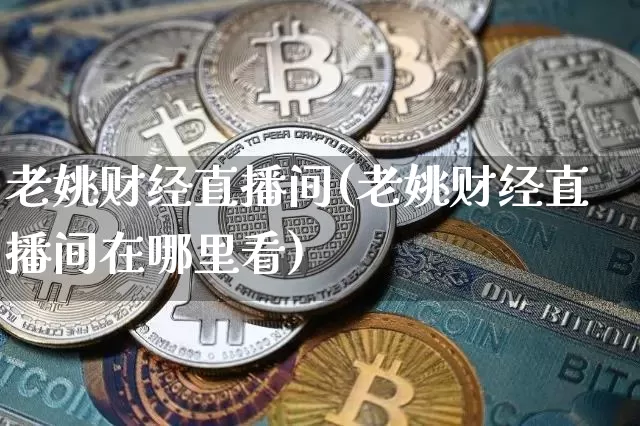 老姚财经直播间(老姚财经直播间在哪里看)_https://www.lclxwz.com_上期能源_第1张