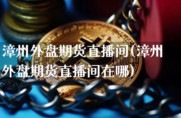 漳州外盘期货直播间(漳州外盘期货直播间在哪)_https://www.lclxwz.com_大商所_第1张