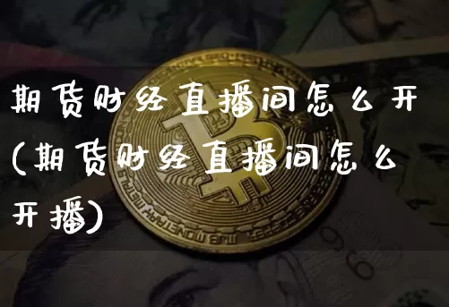 期货财经直播间怎么开(期货财经直播间怎么开播)_https://www.lclxwz.com_广期所_第1张
