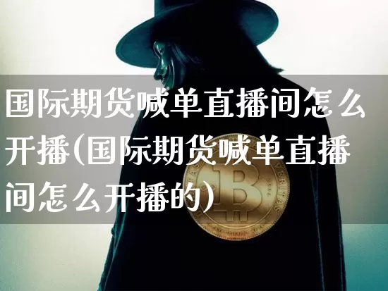 国际期货喊单直播间怎么开播(国际期货喊单直播间怎么开播的)_https://www.lclxwz.com_上期能源_第1张