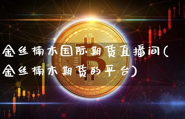 金丝楠木国际期货直播间(金丝楠木期货的平台)_https://www.lclxwz.com_郑商所_第1张