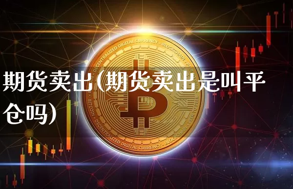 期货卖出(期货卖出是叫平仓吗)_https://www.lclxwz.com_大商所_第1张