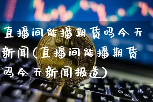 直播间能播期货吗今天新闻(直播间能播期货吗今天新闻报道)_https://www.lclxwz.com_中金所_第1张