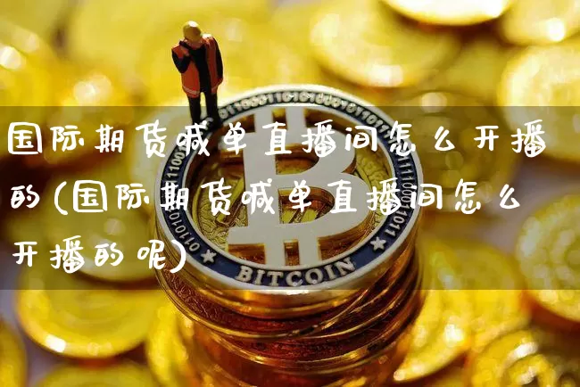 国际期货喊单直播间怎么开播的(国际期货喊单直播间怎么开播的呢)_https://www.lclxwz.com_上期能源_第1张
