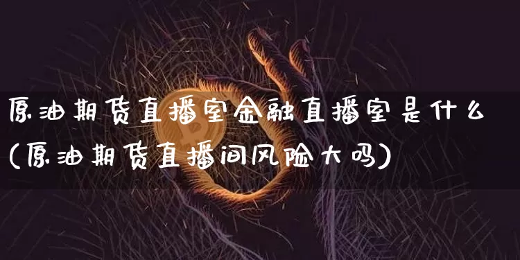 原油期货直播室金融直播室是什么(原油期货直播间风险大吗)_https://www.lclxwz.com_上期能源_第1张