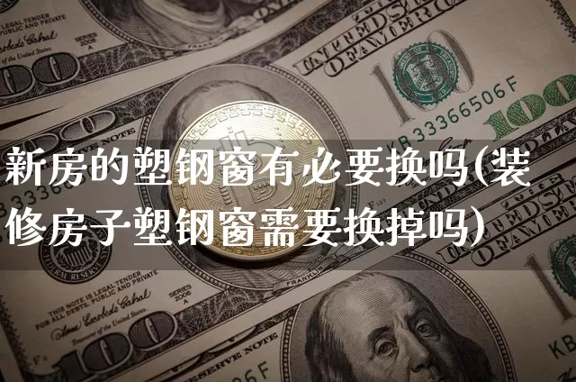 新房的塑钢窗有必要换吗(装修房子塑钢窗需要换掉吗)_https://www.lclxwz.com_大商所_第1张