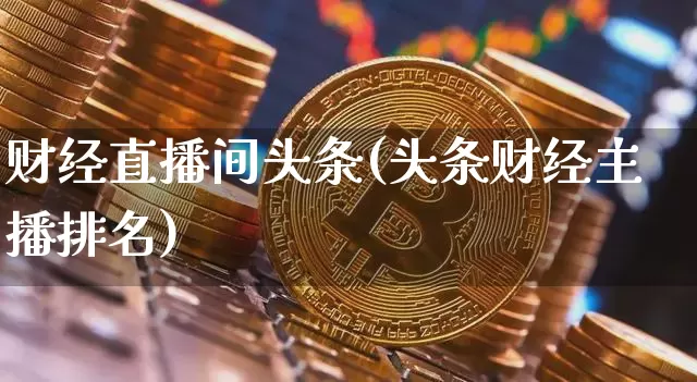 财经直播间头条(头条财经主播排名)_https://www.lclxwz.com_郑商所_第1张