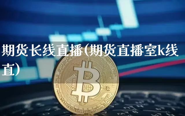 期货长线直播(期货直播室k线直)_https://www.lclxwz.com_上期能源_第1张