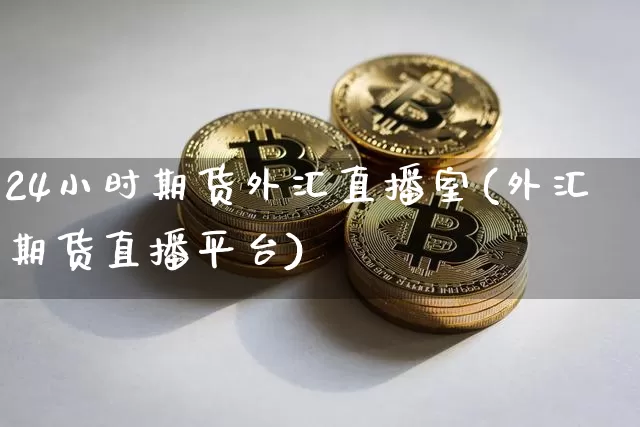 24小时期货外汇直播室(外汇期货直播平台)_https://www.lclxwz.com_上期所_第1张