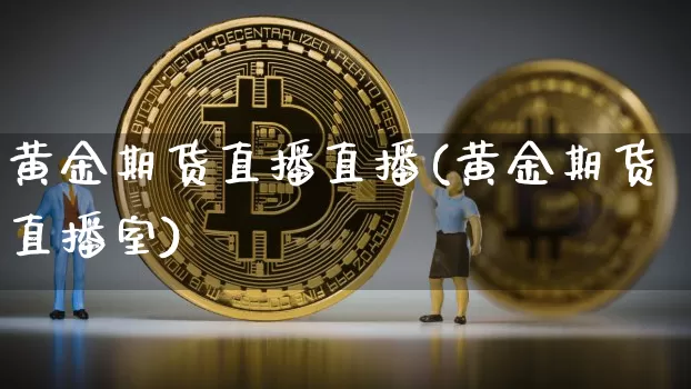 黄金期货直播直播(黄金期货直播室)_https://www.lclxwz.com_上期能源_第1张