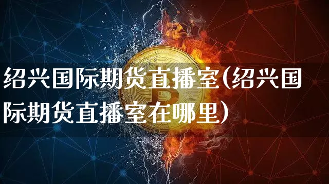绍兴国际期货直播室(绍兴国际期货直播室在哪里)_https://www.lclxwz.com_大商所_第1张