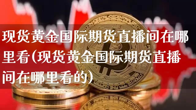 现货黄金国际期货直播间在哪里看(现货黄金国际期货直播间在哪里看的)_https://www.lclxwz.com_中金所_第1张
