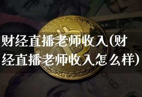 财经直播老师收入(财经直播老师收入怎么样)_https://www.lclxwz.com_大商所_第1张