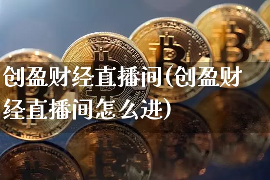 创盈财经直播间(创盈财经直播间怎么进)_https://www.lclxwz.com_上期能源_第1张
