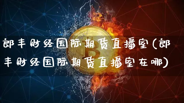 郎丰财经国际期货直播室(郎丰财经国际期货直播室在哪)_https://www.lclxwz.com_上期所_第1张