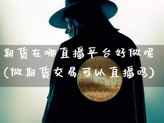 期货在哪直播平台好做呢(做期货交易可以直播吗)_https://www.lclxwz.com_中金所_第1张