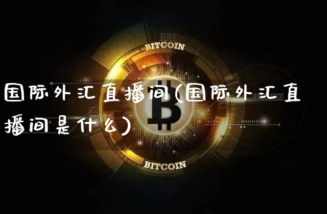 国际外汇直播间(国际外汇直播间是什么)_https://www.lclxwz.com_上期能源_第1张