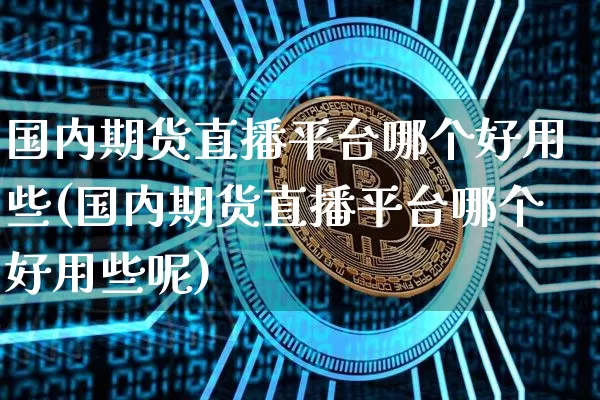 国内期货直播平台哪个好用些(国内期货直播平台哪个好用些呢)_https://www.lclxwz.com_郑商所_第1张