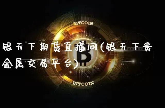 银天下期货直播间(银天下贵金属交易平台)_https://www.lclxwz.com_上期能源_第1张