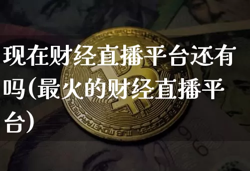 现在财经直播平台还有吗(最火的财经直播平台)_https://www.lclxwz.com_上期能源_第1张