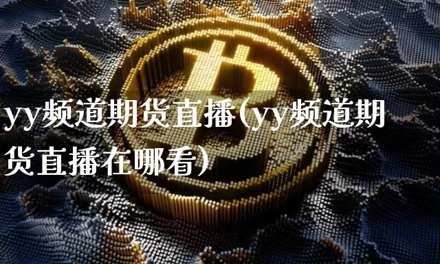 yy频道期货直播(yy频道期货直播在哪看)_https://www.lclxwz.com_上期能源_第1张