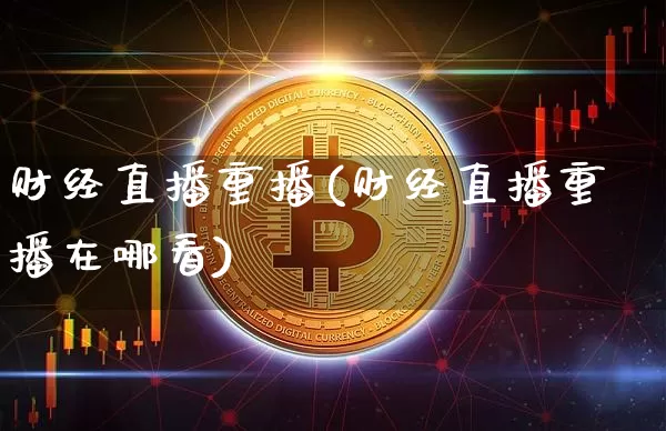 财经直播重播(财经直播重播在哪看)_https://www.lclxwz.com_上期能源_第1张